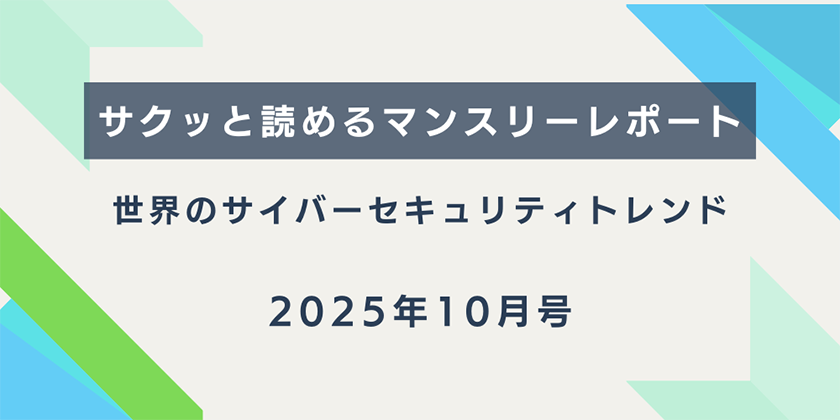 【サクッと読めるマンスリーレポート】。世界のサイバーセキュリティトレンド（2025年10月号）