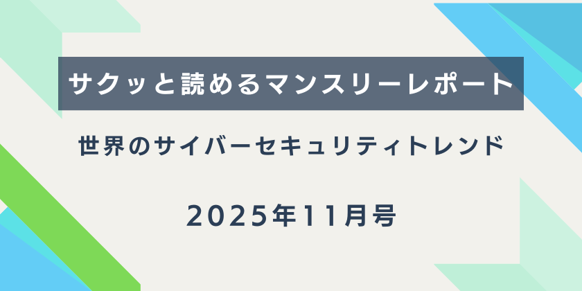 【サクッと読めるマンスリーレポート】。世界のサイバーセキュリティトレンド（2025年11月号）
