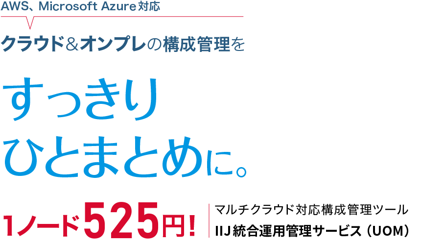 AWS、MicrosoftAzure対応 クラウド&オンプレの構成管理を すっきりひとまとめに。1ノード525円！マルチクラウド対応構成管理 ツールIIJ統合運用管理サービス（UOM）